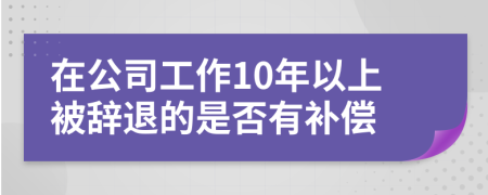 在公司工作10年以上被辞退的是否有补偿