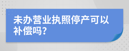 未办营业执照停产可以补偿吗？