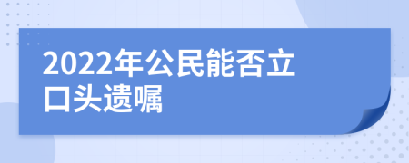 2022年公民能否立口头遗嘱
