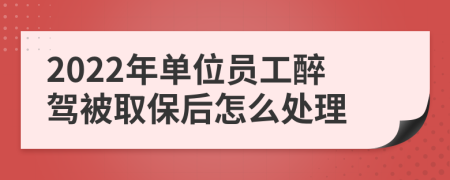 2022年单位员工醉驾被取保后怎么处理