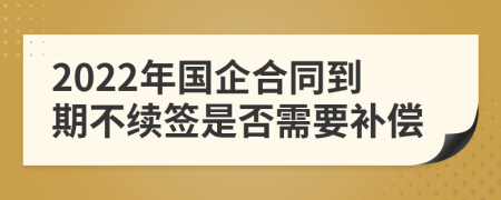 2022年国企合同到期不续签是否需要补偿