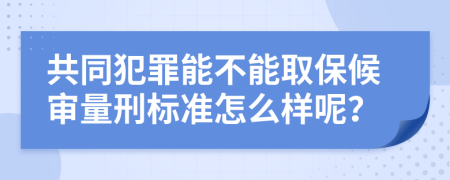 共同犯罪能不能取保候审量刑标准怎么样呢？