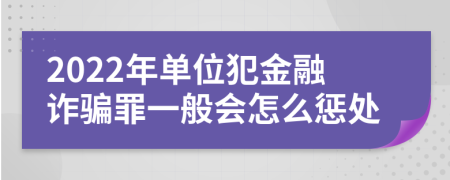 2022年单位犯金融诈骗罪一般会怎么惩处