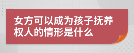 女方可以成为孩子抚养权人的情形是什么