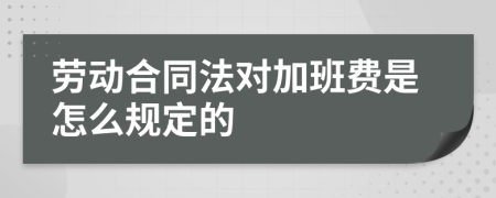 劳动合同法对加班费是怎么规定的