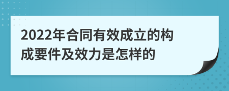 2022年合同有效成立的构成要件及效力是怎样的