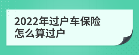 2022年过户车保险怎么算过户