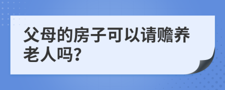 父母的房子可以请赡养老人吗？