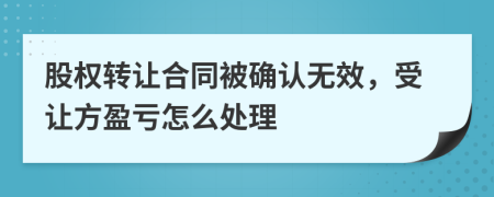 股权转让合同被确认无效，受让方盈亏怎么处理