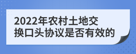 2022年农村土地交换口头协议是否有效的