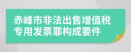 赤峰市非法出售增值税专用发票罪构成要件