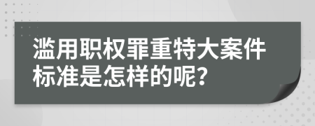 滥用职权罪重特大案件标准是怎样的呢？