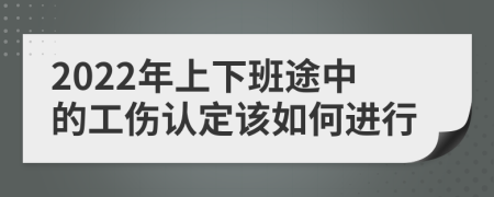 2022年上下班途中的工伤认定该如何进行