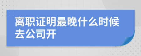 离职证明最晚什么时候去公司开