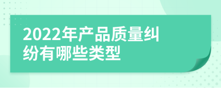 2022年产品质量纠纷有哪些类型