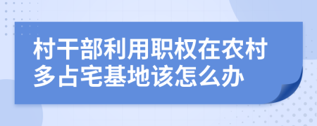 村干部利用职权在农村多占宅基地该怎么办