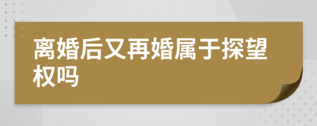 离婚后又再婚属于探望权吗