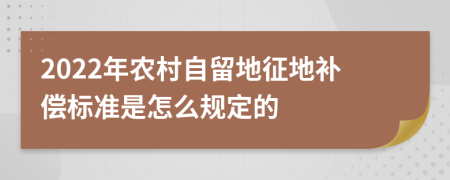 2022年农村自留地征地补偿标准是怎么规定的