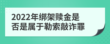 2022年绑架赎金是否是属于勒索敲诈罪