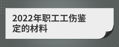 2022年职工工伤鉴定的材料