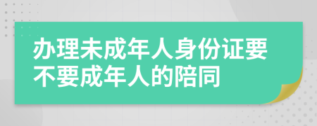 办理未成年人身份证要不要成年人的陪同