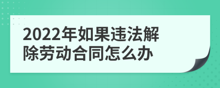 2022年如果违法解除劳动合同怎么办