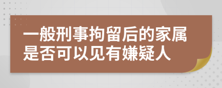 一般刑事拘留后的家属是否可以见有嫌疑人