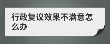 行政复议效果不满意怎么办