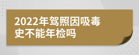 2022年驾照因吸毒史不能年检吗