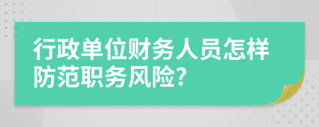 行政单位财务人员怎样防范职务风险?