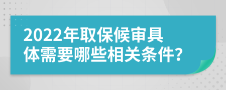 2022年取保候审具体需要哪些相关条件？