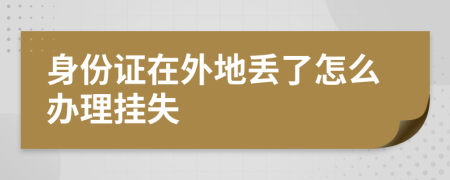 身份证在外地丢了怎么办理挂失