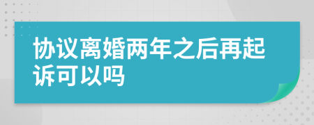 协议离婚两年之后再起诉可以吗