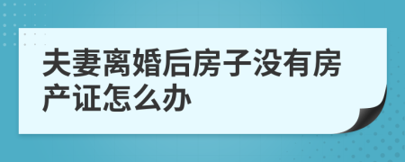 夫妻离婚后房子没有房产证怎么办
