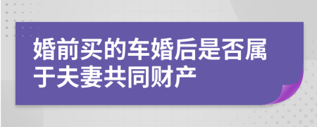 婚前买的车婚后是否属于夫妻共同财产