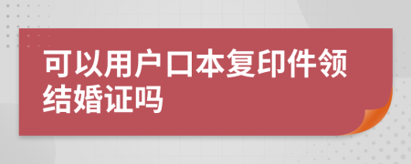 可以用户口本复印件领结婚证吗