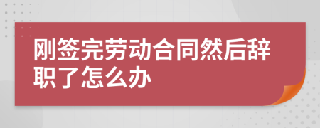 刚签完劳动合同然后辞职了怎么办