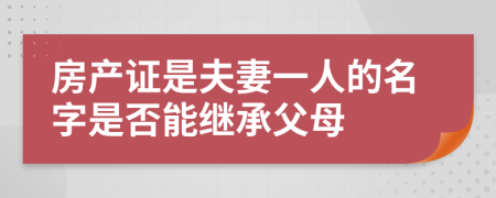 房产证是夫妻一人的名字是否能继承父母