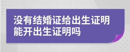 没有结婚证给出生证明能开出生证明吗