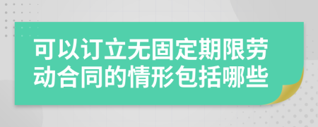 可以订立无固定期限劳动合同的情形包括哪些