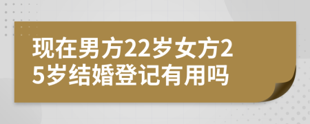 现在男方22岁女方25岁结婚登记有用吗