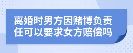 离婚时男方因赌博负责任可以要求女方赔偿吗