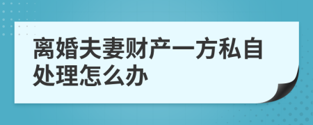 离婚夫妻财产一方私自处理怎么办