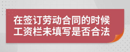 在签订劳动合同的时候工资栏未填写是否合法