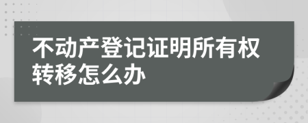 不动产登记证明所有权转移怎么办