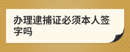 办理逮捕证必须本人签字吗