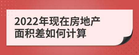 2022年现在房地产面积差如何计算