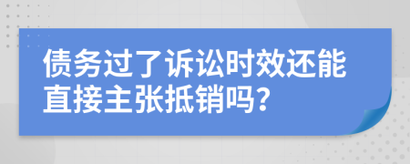 债务过了诉讼时效还能直接主张抵销吗？