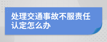 处理交通事故不服责任认定怎么办