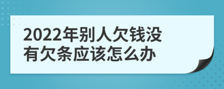 2022年别人欠钱没有欠条应该怎么办